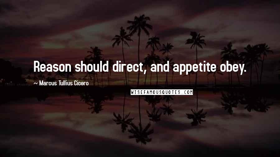 Marcus Tullius Cicero Quotes: Reason should direct, and appetite obey.