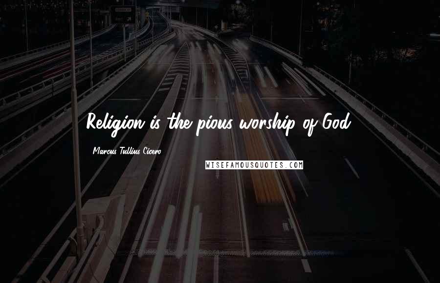 Marcus Tullius Cicero Quotes: Religion is the pious worship of God.