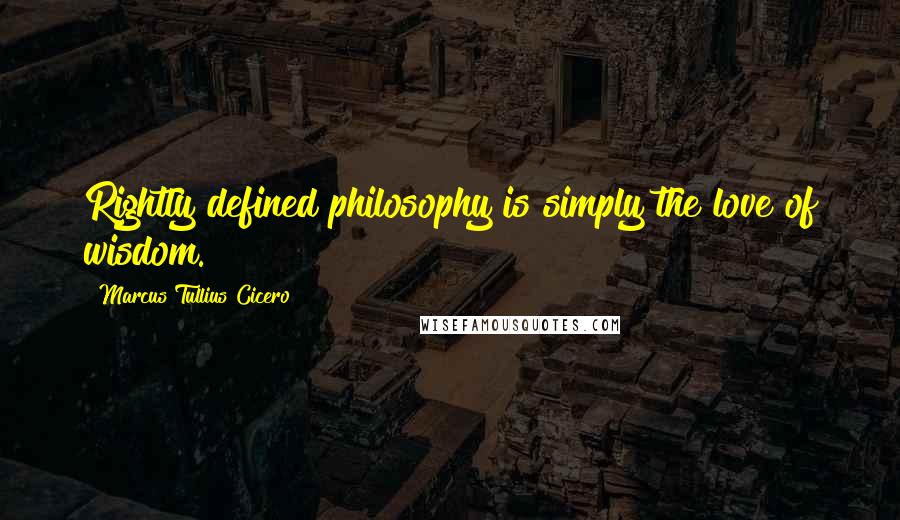 Marcus Tullius Cicero Quotes: Rightly defined philosophy is simply the love of wisdom.