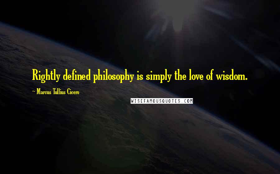 Marcus Tullius Cicero Quotes: Rightly defined philosophy is simply the love of wisdom.