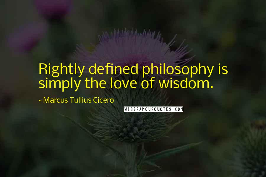 Marcus Tullius Cicero Quotes: Rightly defined philosophy is simply the love of wisdom.