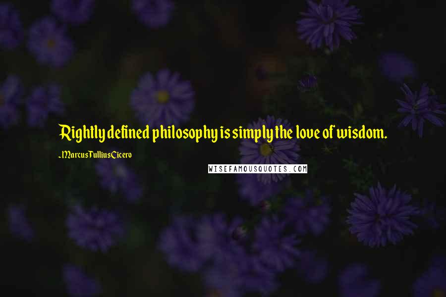 Marcus Tullius Cicero Quotes: Rightly defined philosophy is simply the love of wisdom.