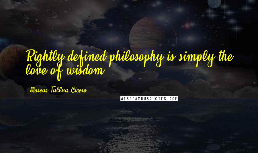 Marcus Tullius Cicero Quotes: Rightly defined philosophy is simply the love of wisdom.