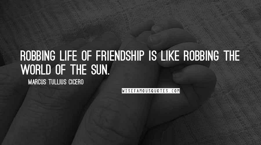 Marcus Tullius Cicero Quotes: Robbing life of friendship is like robbing the world of the sun.