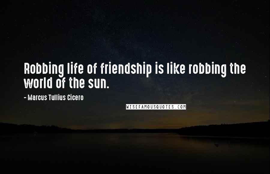 Marcus Tullius Cicero Quotes: Robbing life of friendship is like robbing the world of the sun.