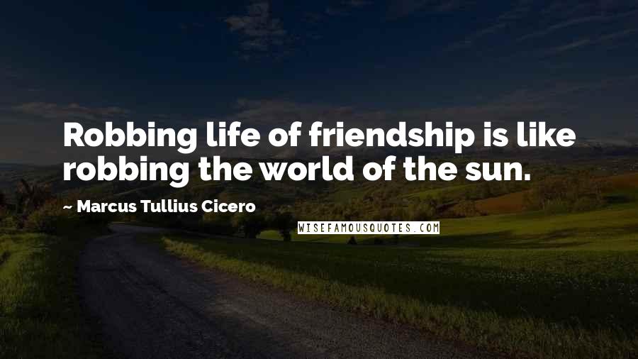 Marcus Tullius Cicero Quotes: Robbing life of friendship is like robbing the world of the sun.