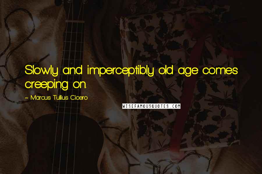 Marcus Tullius Cicero Quotes: Slowly and imperceptibly old age comes creeping on.