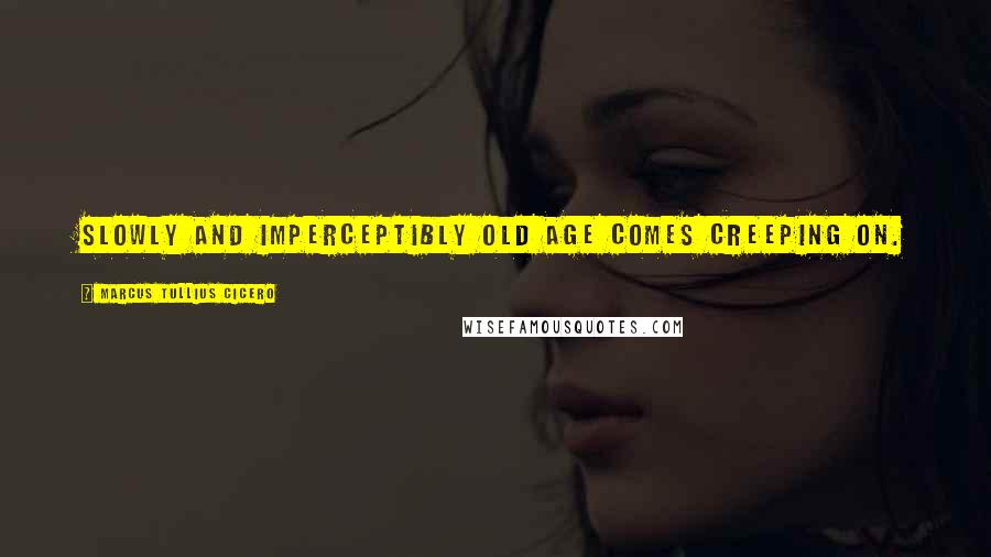Marcus Tullius Cicero Quotes: Slowly and imperceptibly old age comes creeping on.