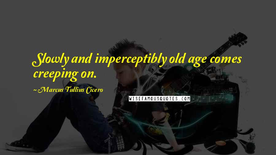 Marcus Tullius Cicero Quotes: Slowly and imperceptibly old age comes creeping on.