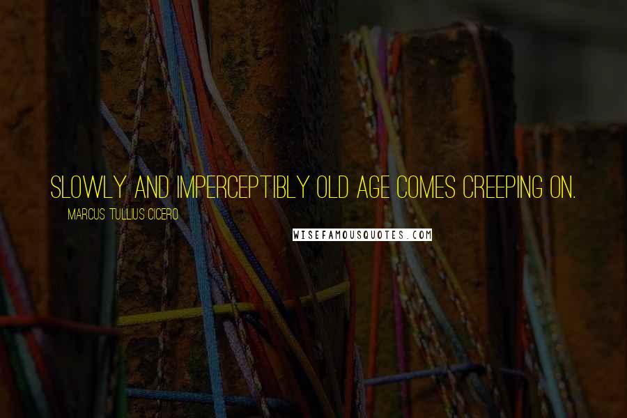 Marcus Tullius Cicero Quotes: Slowly and imperceptibly old age comes creeping on.