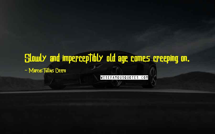 Marcus Tullius Cicero Quotes: Slowly and imperceptibly old age comes creeping on.