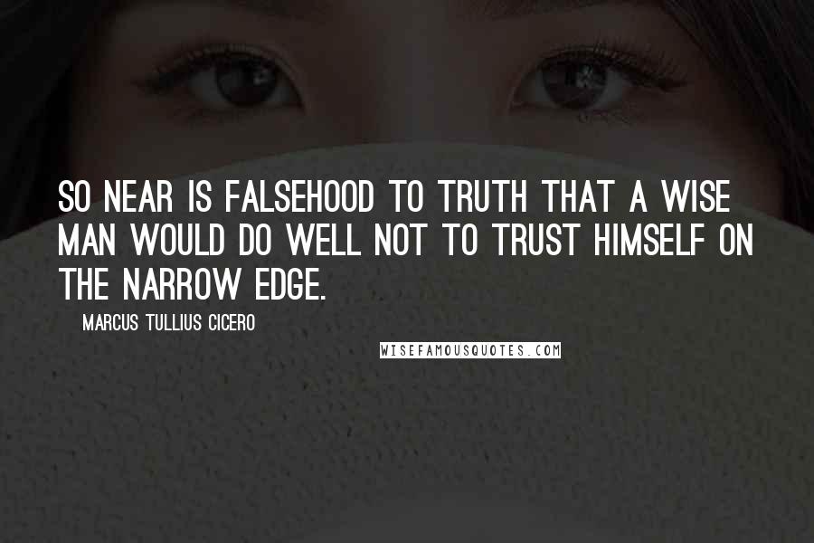 Marcus Tullius Cicero Quotes: So near is falsehood to truth that a wise man would do well not to trust himself on the narrow edge.