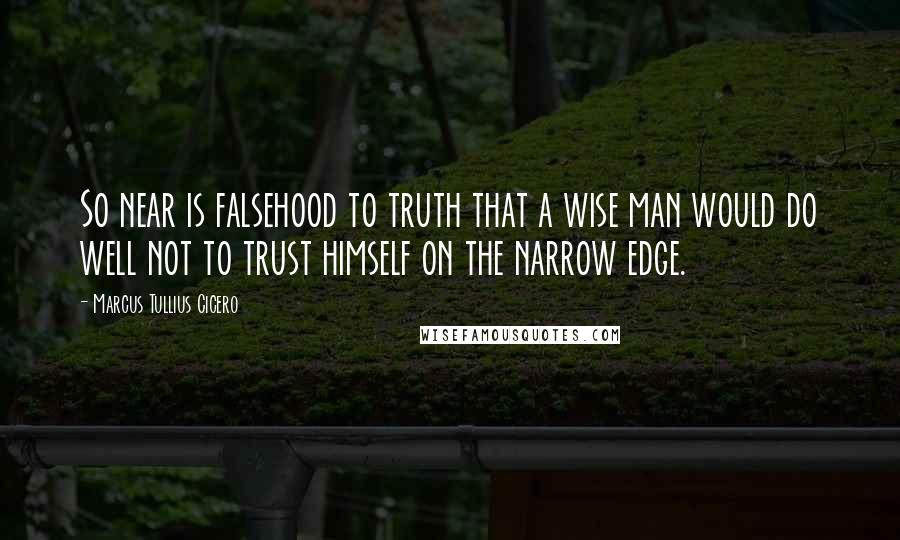 Marcus Tullius Cicero Quotes: So near is falsehood to truth that a wise man would do well not to trust himself on the narrow edge.