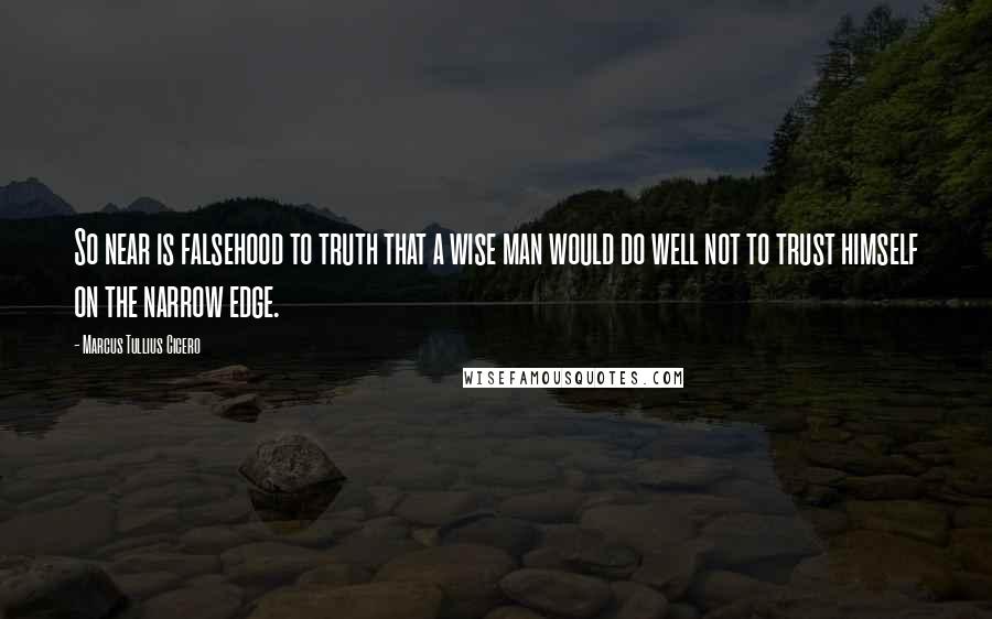 Marcus Tullius Cicero Quotes: So near is falsehood to truth that a wise man would do well not to trust himself on the narrow edge.