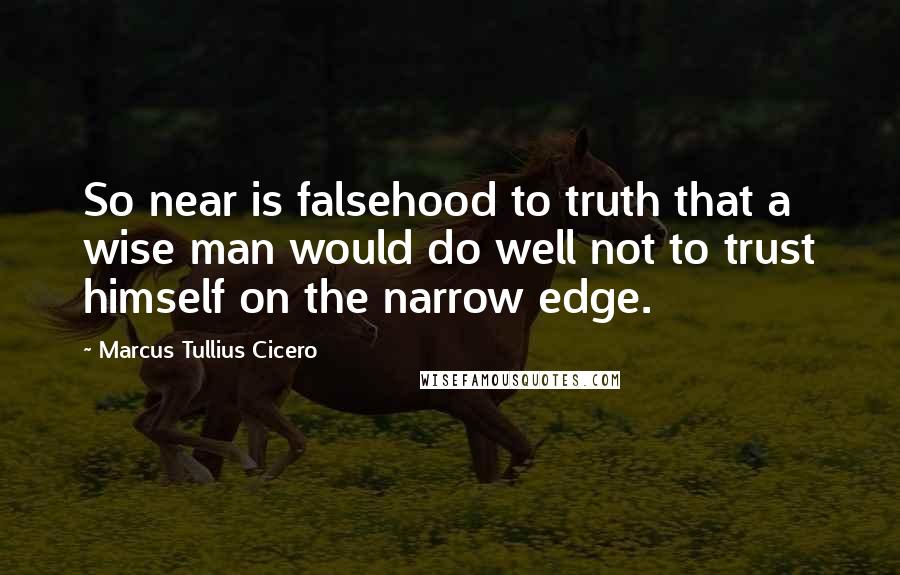 Marcus Tullius Cicero Quotes: So near is falsehood to truth that a wise man would do well not to trust himself on the narrow edge.