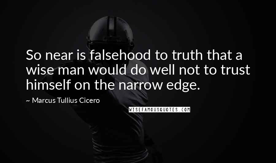 Marcus Tullius Cicero Quotes: So near is falsehood to truth that a wise man would do well not to trust himself on the narrow edge.