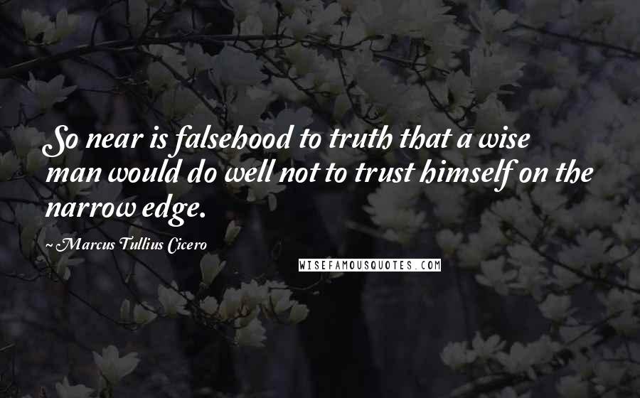 Marcus Tullius Cicero Quotes: So near is falsehood to truth that a wise man would do well not to trust himself on the narrow edge.