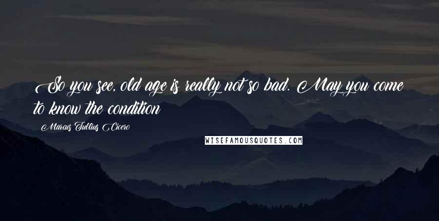Marcus Tullius Cicero Quotes: So you see, old age is really not so bad. May you come to know the condition!