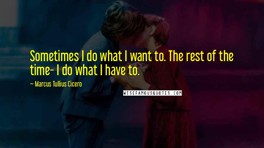 Marcus Tullius Cicero Quotes: Sometimes I do what I want to. The rest of the time- I do what I have to.
