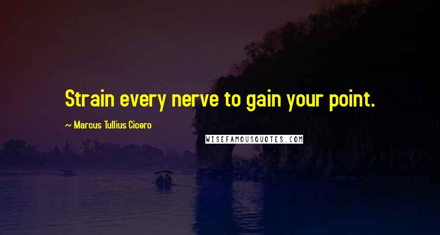 Marcus Tullius Cicero Quotes: Strain every nerve to gain your point.