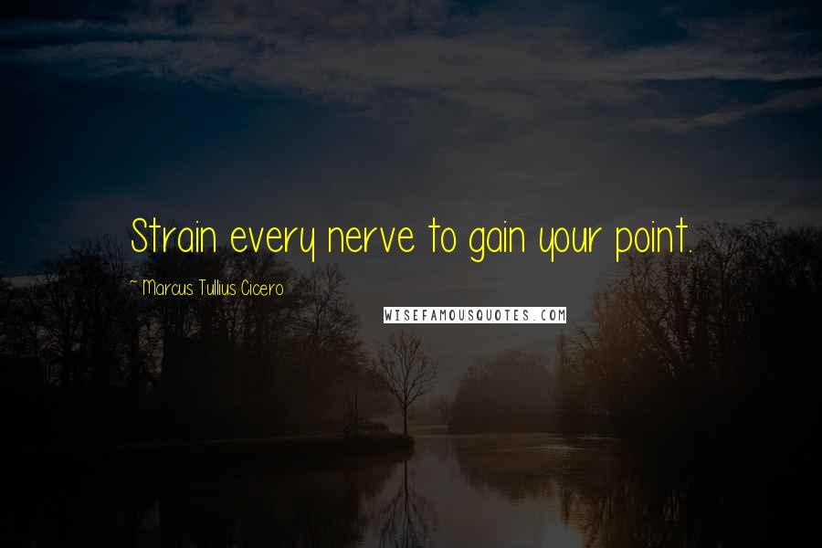 Marcus Tullius Cicero Quotes: Strain every nerve to gain your point.