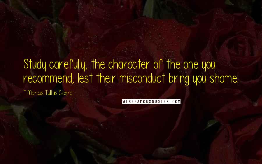 Marcus Tullius Cicero Quotes: Study carefully, the character of the one you recommend, lest their misconduct bring you shame.