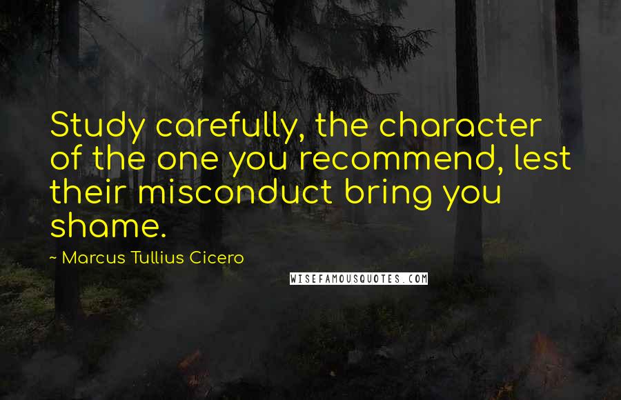 Marcus Tullius Cicero Quotes: Study carefully, the character of the one you recommend, lest their misconduct bring you shame.