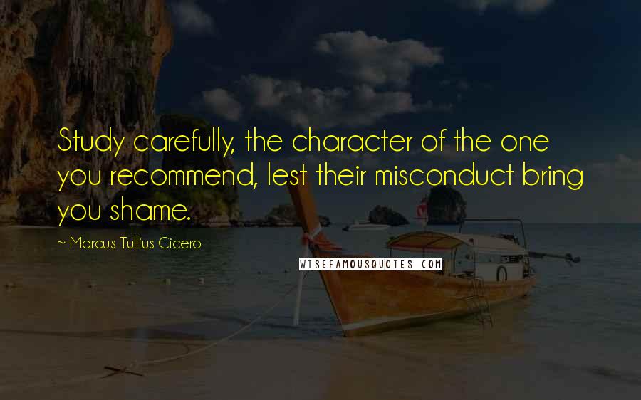 Marcus Tullius Cicero Quotes: Study carefully, the character of the one you recommend, lest their misconduct bring you shame.