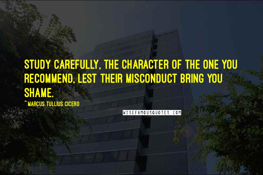 Marcus Tullius Cicero Quotes: Study carefully, the character of the one you recommend, lest their misconduct bring you shame.