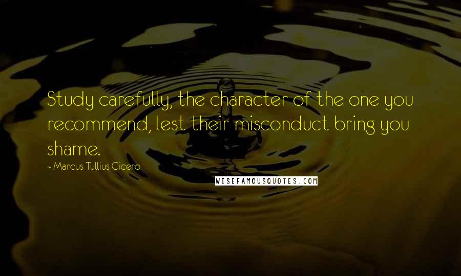 Marcus Tullius Cicero Quotes: Study carefully, the character of the one you recommend, lest their misconduct bring you shame.