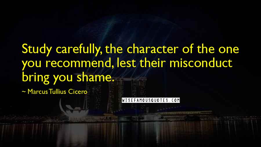 Marcus Tullius Cicero Quotes: Study carefully, the character of the one you recommend, lest their misconduct bring you shame.