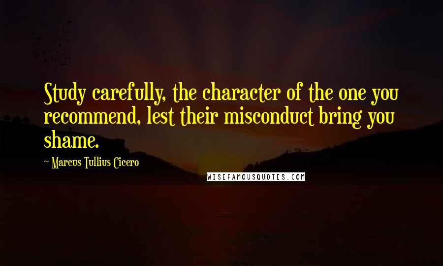 Marcus Tullius Cicero Quotes: Study carefully, the character of the one you recommend, lest their misconduct bring you shame.