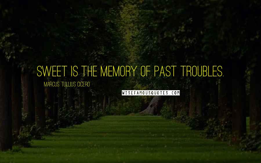 Marcus Tullius Cicero Quotes: Sweet is the memory of past troubles.