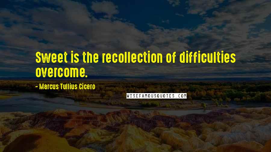 Marcus Tullius Cicero Quotes: Sweet is the recollection of difficulties overcome.