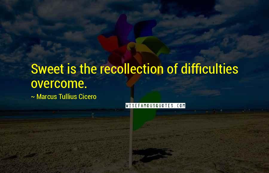 Marcus Tullius Cicero Quotes: Sweet is the recollection of difficulties overcome.