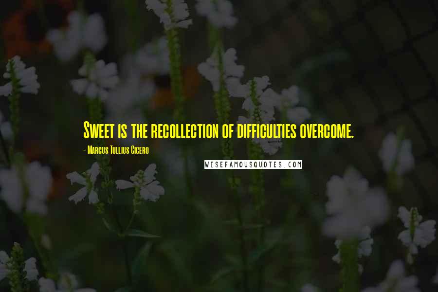 Marcus Tullius Cicero Quotes: Sweet is the recollection of difficulties overcome.