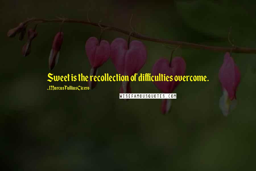 Marcus Tullius Cicero Quotes: Sweet is the recollection of difficulties overcome.