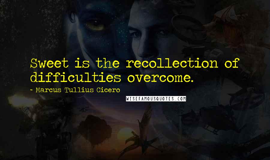 Marcus Tullius Cicero Quotes: Sweet is the recollection of difficulties overcome.