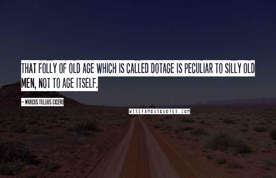 Marcus Tullius Cicero Quotes: That folly of old age which is called dotage is peculiar to silly old men, not to age itself.