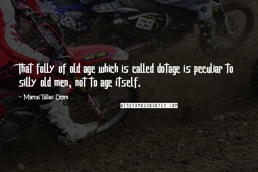 Marcus Tullius Cicero Quotes: That folly of old age which is called dotage is peculiar to silly old men, not to age itself.