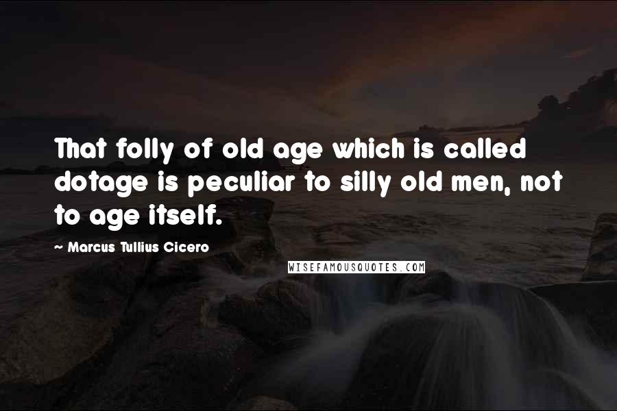 Marcus Tullius Cicero Quotes: That folly of old age which is called dotage is peculiar to silly old men, not to age itself.