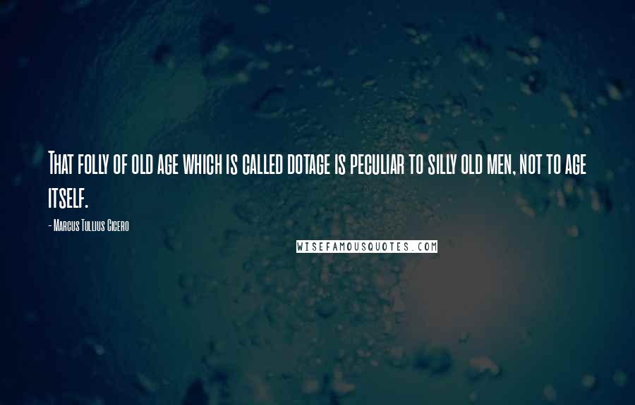 Marcus Tullius Cicero Quotes: That folly of old age which is called dotage is peculiar to silly old men, not to age itself.