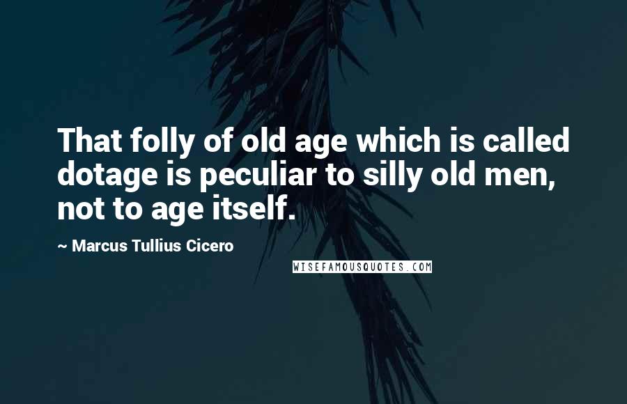 Marcus Tullius Cicero Quotes: That folly of old age which is called dotage is peculiar to silly old men, not to age itself.