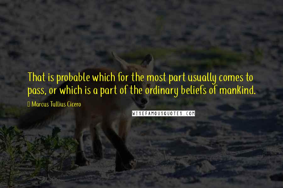 Marcus Tullius Cicero Quotes: That is probable which for the most part usually comes to pass, or which is a part of the ordinary beliefs of mankind.