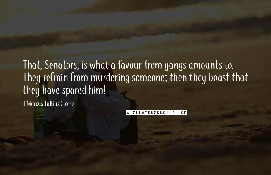 Marcus Tullius Cicero Quotes: That, Senators, is what a favour from gangs amounts to. They refrain from murdering someone; then they boast that they have spared him!