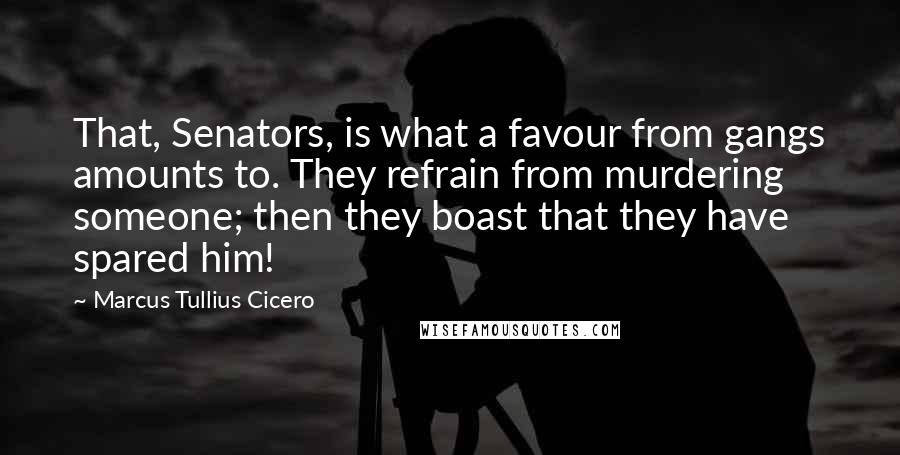 Marcus Tullius Cicero Quotes: That, Senators, is what a favour from gangs amounts to. They refrain from murdering someone; then they boast that they have spared him!