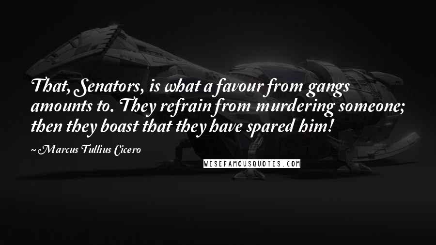 Marcus Tullius Cicero Quotes: That, Senators, is what a favour from gangs amounts to. They refrain from murdering someone; then they boast that they have spared him!