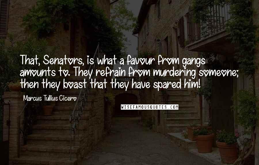 Marcus Tullius Cicero Quotes: That, Senators, is what a favour from gangs amounts to. They refrain from murdering someone; then they boast that they have spared him!