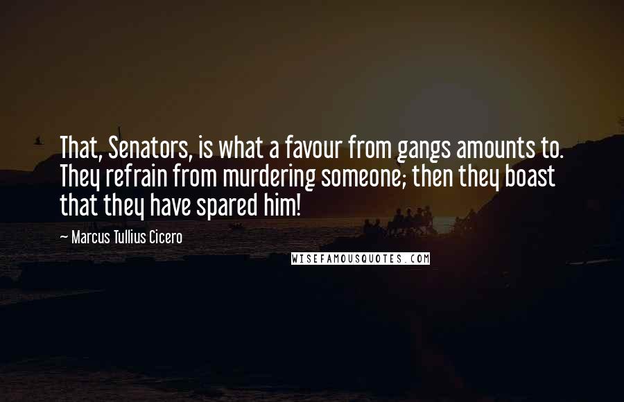 Marcus Tullius Cicero Quotes: That, Senators, is what a favour from gangs amounts to. They refrain from murdering someone; then they boast that they have spared him!