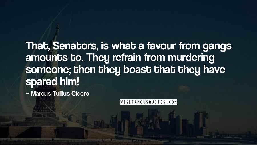 Marcus Tullius Cicero Quotes: That, Senators, is what a favour from gangs amounts to. They refrain from murdering someone; then they boast that they have spared him!